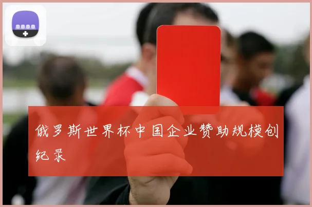 俄罗斯世界杯中国企业赞助规模创纪录