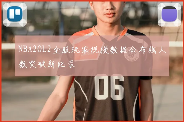 NBA2OL2全服玩家规模数据公布线人数突破新纪录