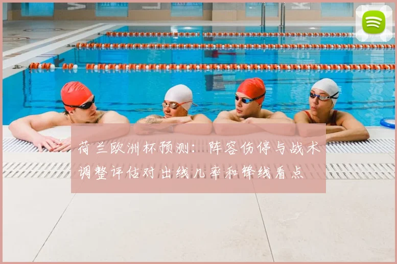 荷兰欧洲杯预测：阵容伤停与战术调整评估对出线几率和锋线看点