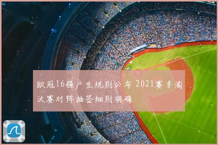 欧冠16强产生规则公布 2021赛季淘汰赛对阵抽签细则明确