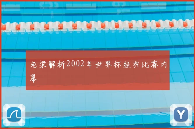 老梁解析2002年世界杯经典比赛内幕