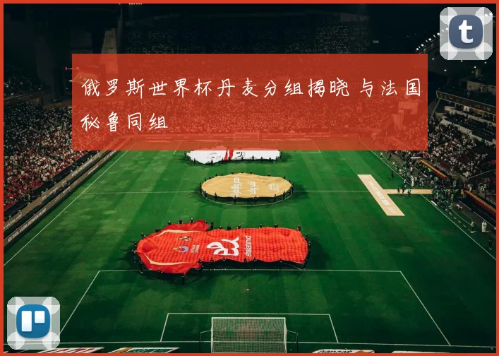 俄罗斯世界杯丹麦分组揭晓 与法国秘鲁同组