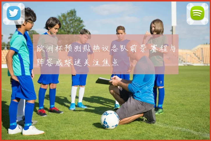 欧洲杯预测贴热议各队前景 赛程与阵容成球迷关注焦点