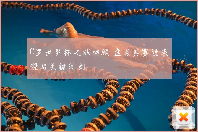 C罗世界杯之旅回顾 盘点其赛场表现与关键时刻