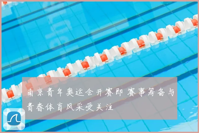 南京青年奥运会开赛即 赛事筹备与青春体育风采受关注