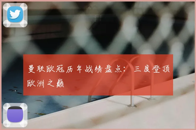 曼联欧冠历年战绩盘点：三度登顶欧洲之巅