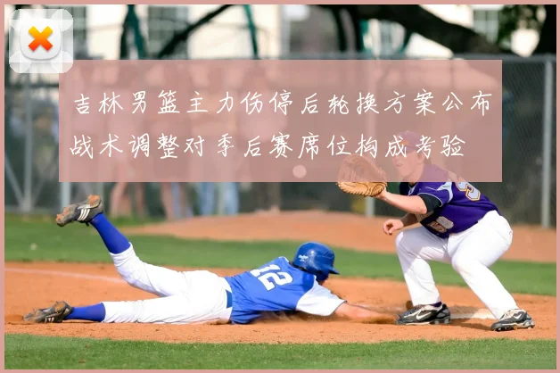 吉林男篮主力伤停后轮换方案公布战术调整对季后赛席位构成考验