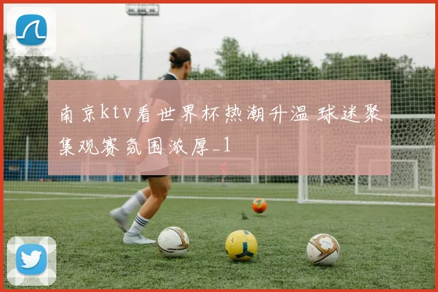 南京ktv看世界杯热潮升温 球迷聚集观赛氛围浓厚_1
