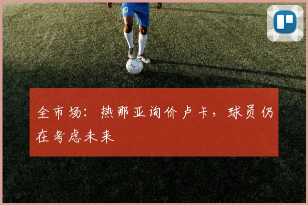 全市场：热那亚询价卢卡，球员仍在考虑未来
