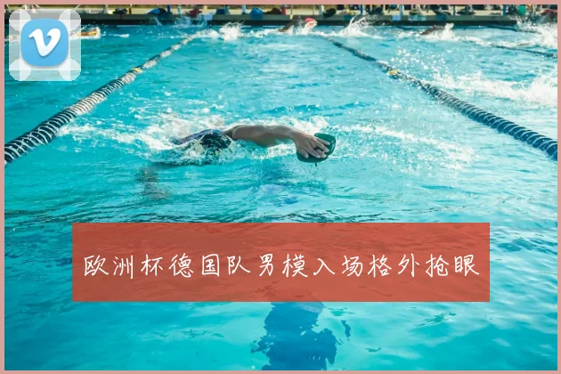 欧洲杯德国队男模入场格外抢眼
