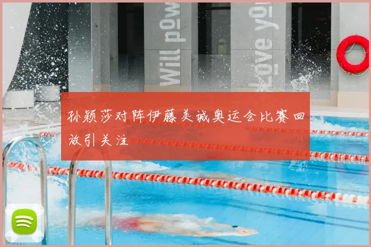 孙颖莎对阵伊藤美诚奥运会比赛回放引关注