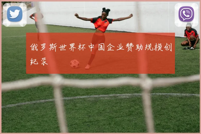 俄罗斯世界杯中国企业赞助规模创纪录
