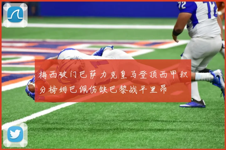 梅西破门巴萨力克皇马登顶西甲积分榜姆巴佩伤缺巴黎战平里昂