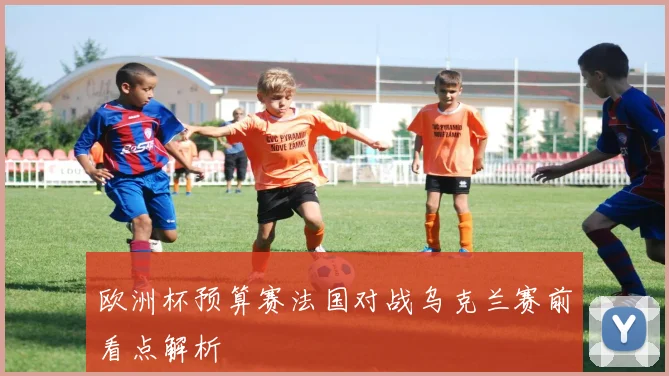 欧洲杯预算赛法国对战乌克兰赛前看点解析