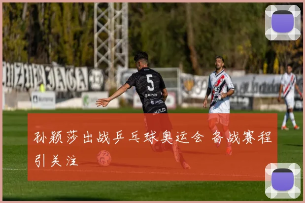 孙颖莎出战乒乓球奥运会 备战赛程引关注