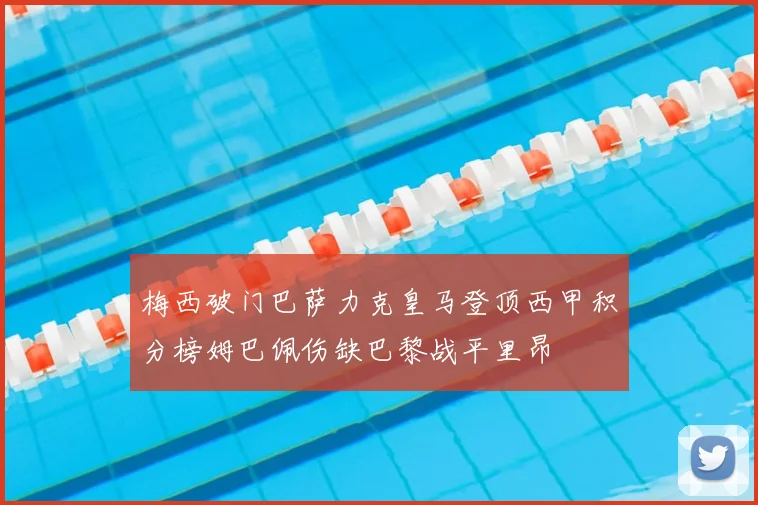 梅西破门巴萨力克皇马登顶西甲积分榜姆巴佩伤缺巴黎战平里昂