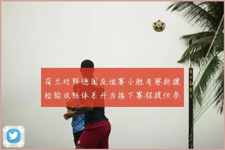 荷兰对阵德国友谊赛小胜考察新援检验攻防体系并为接下赛程提供参考