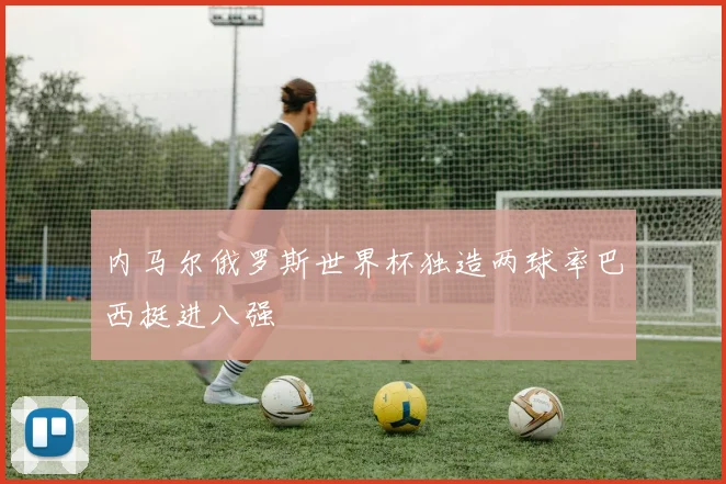 内马尔俄罗斯世界杯独造两球率巴西挺进八强