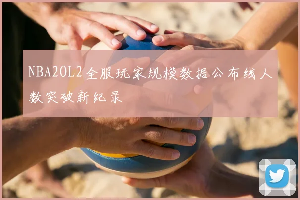 NBA2OL2全服玩家规模数据公布线人数突破新纪录