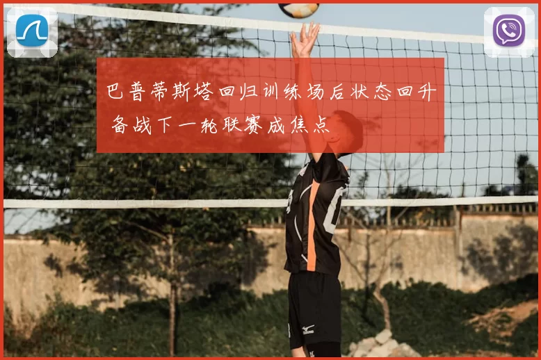 巴普蒂斯塔回归训练场后状态回升 备战下一轮联赛成焦点