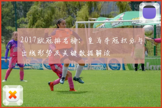2017欧冠排名榜：皇马夺冠积分与出线形势及关键数据解读