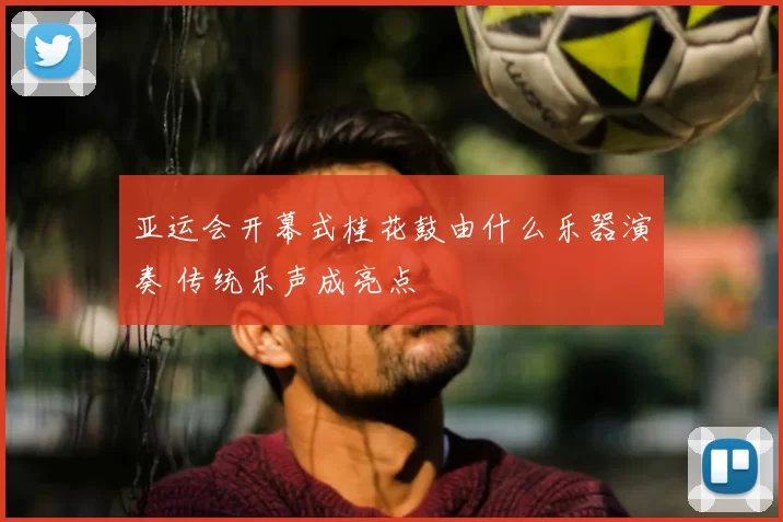 亚运会开幕式桂花鼓由什么乐器演奏 传统乐声成亮点