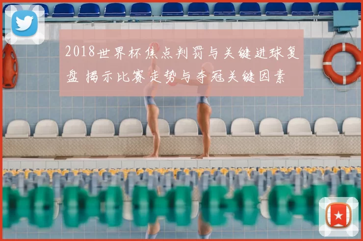 2018世界杯焦点判罚与关键进球复盘 揭示比赛走势与夺冠关键因素