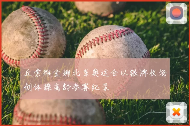 丘索维金娜北京奥运会以银牌收场创体操高龄参赛纪录