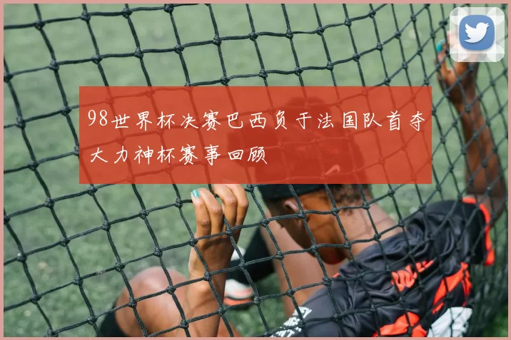 98世界杯决赛巴西负于法国队首夺大力神杯赛事回顾