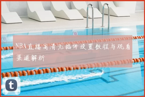 NBA直播高清无插件设置教程与观看渠道解析