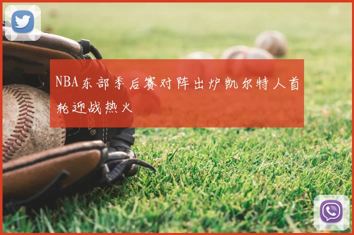 NBA东部季后赛对阵出炉凯尔特人首轮迎战热火