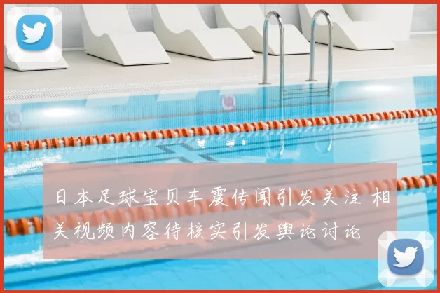 日本足球宝贝车震传闻引发关注 相关视频内容待核实引发舆论讨论
