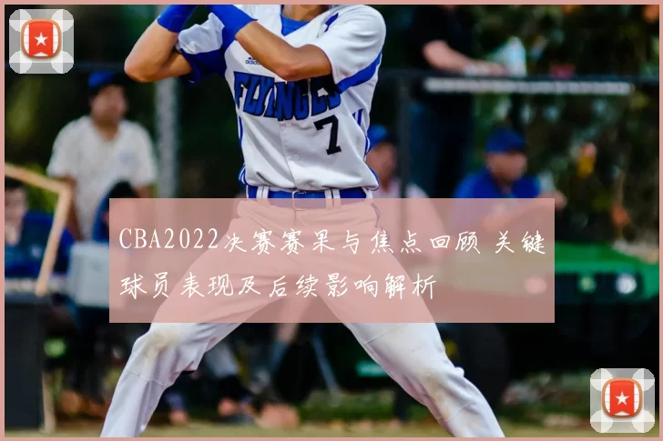 CBA2022决赛赛果与焦点回顾 关键球员表现及后续影响解析