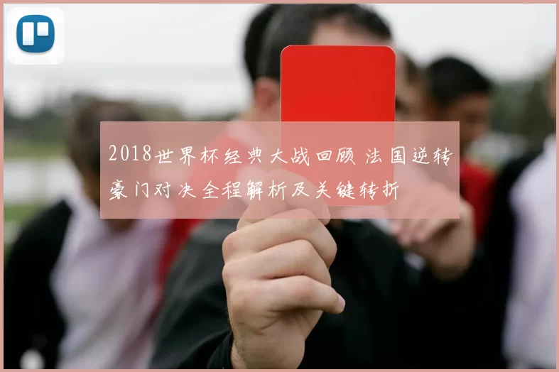 2018世界杯经典大战回顾 法国逆转豪门对决全程解析及关键转折