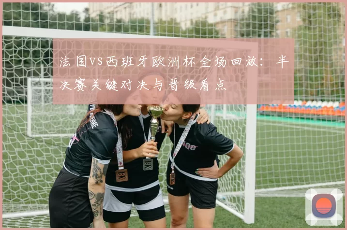 法国vs西班牙欧洲杯全场回放：半决赛关键对决与晋级看点