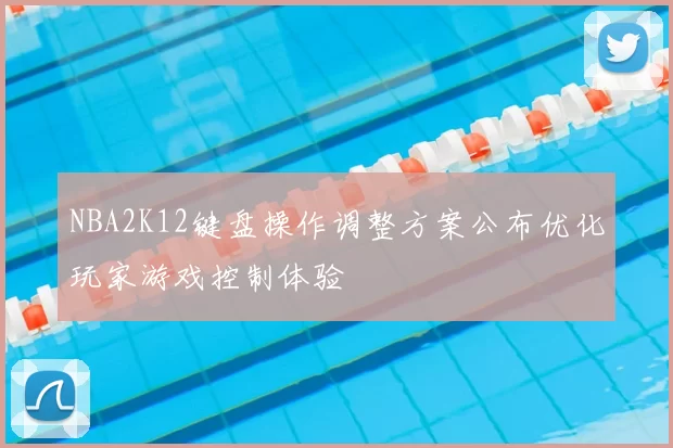 NBA2K12键盘操作调整方案公布优化玩家游戏控制体验