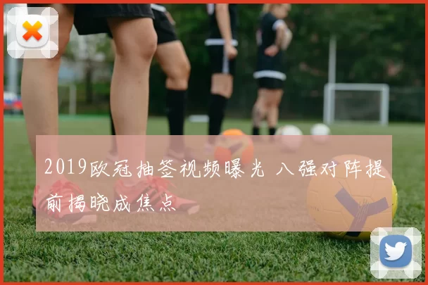 2019欧冠抽签视频曝光 八强对阵提前揭晓成焦点