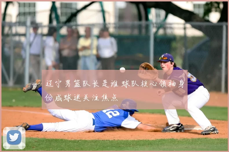 辽宁男篮队长是谁 球队核心领袖身份成球迷关注焦点