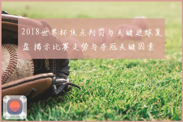2018世界杯焦点判罚与关键进球复盘 揭示比赛走势与夺冠关键因素