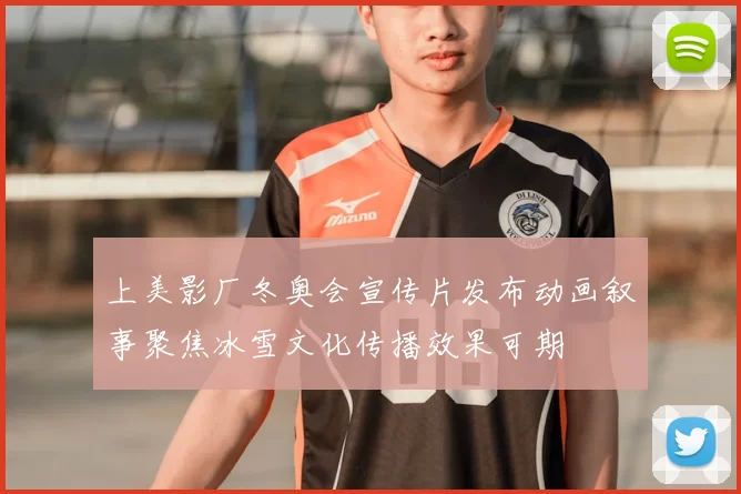 上美影厂冬奥会宣传片发布动画叙事聚焦冰雪文化传播效果可期
