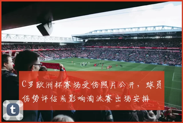 C罗欧洲杯赛场受伤照片公开，球员伤势评估或影响淘汰赛出场安排