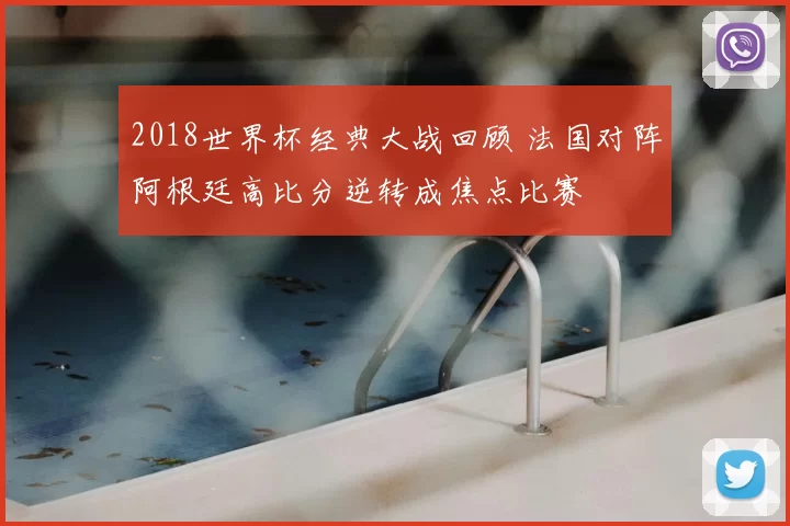 2018世界杯经典大战回顾 法国对阵阿根廷高比分逆转成焦点比赛
