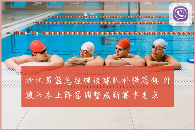 浙江男篮总经理谈球队补强思路 外援和本土阵容调整成新赛季看点