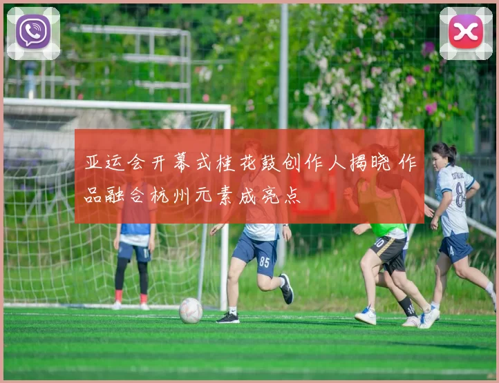 亚运会开幕式桂花鼓创作人揭晓 作品融合杭州元素成亮点