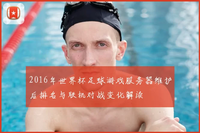 2016年世界杯足球游戏服务器维护后排名与联机对战变化解读