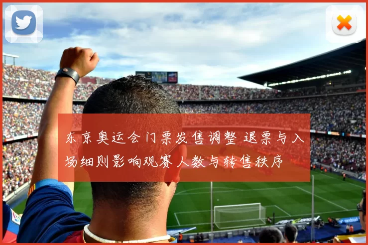 东京奥运会门票发售调整 退票与入场细则影响观赛人数与转售秩序