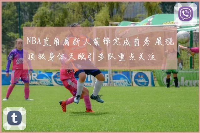 NBA直角肩新人前锋完成首秀 展现顶级身体天赋引多队重点关注