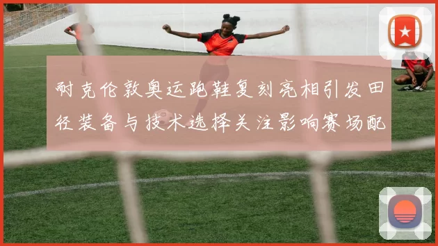 耐克伦敦奥运跑鞋复刻亮相引发田径装备与技术选择关注影响赛场配置