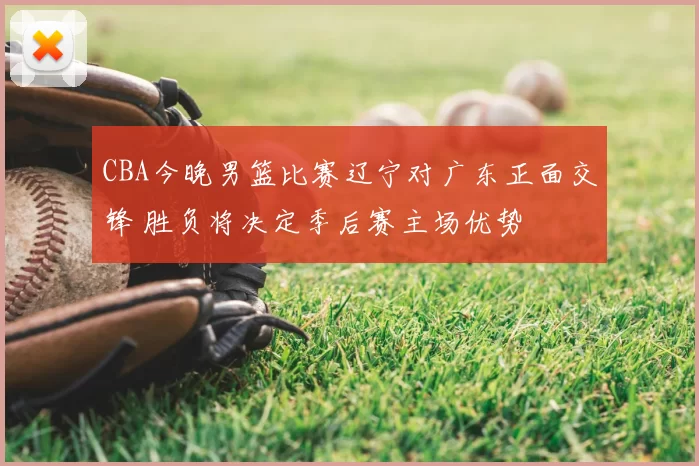 CBA今晚男篮比赛辽宁对广东正面交锋 胜负将决定季后赛主场优势