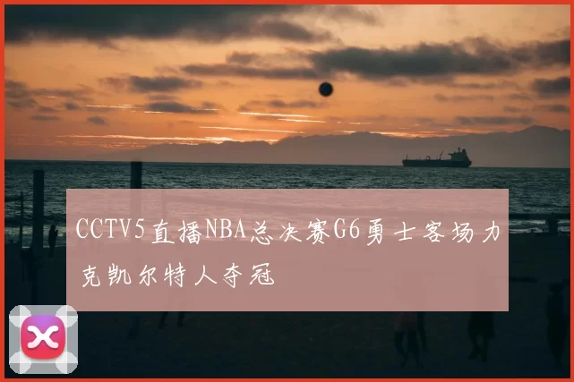CCTV5直播NBA总决赛G6勇士客场力克凯尔特人夺冠